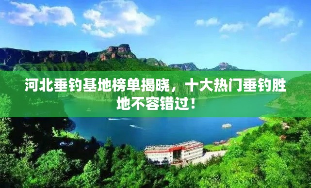 河北垂钓基地榜单揭晓，十大热门垂钓胜地不容错过！