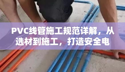 PVC线管施工规范详解，从选材到施工，打造安全电线管道系统