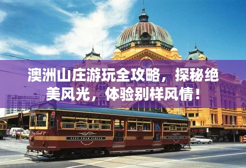 澳洲山庄游玩全攻略，探秘绝美风光，体验别样风情！