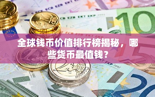 全球钱币价值排行榜揭秘，哪些货币最值钱？