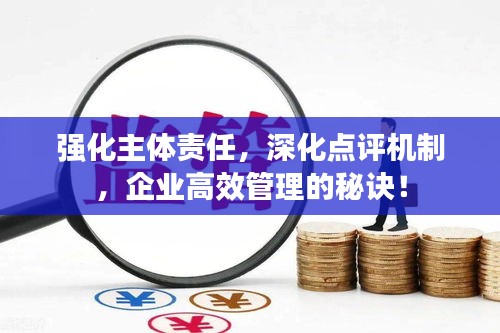 强化主体责任，深化点评机制，企业高效管理的秘诀！