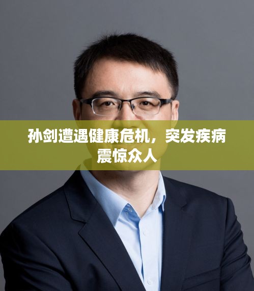 孙剑遭遇健康危机，突发疾病震惊众人