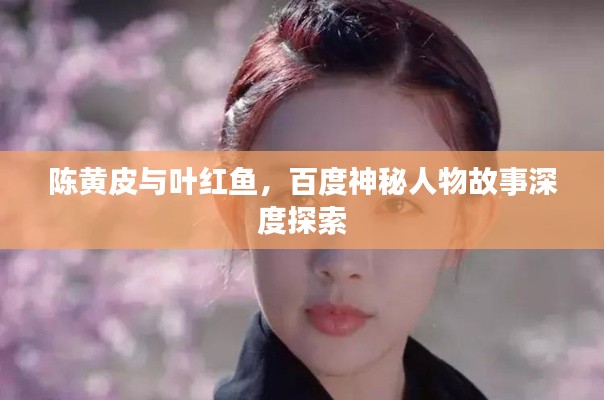 陈黄皮与叶红鱼，百度神秘人物故事深度探索