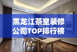 黑龙江茶室装修公司TOP排行榜及行业深度解析