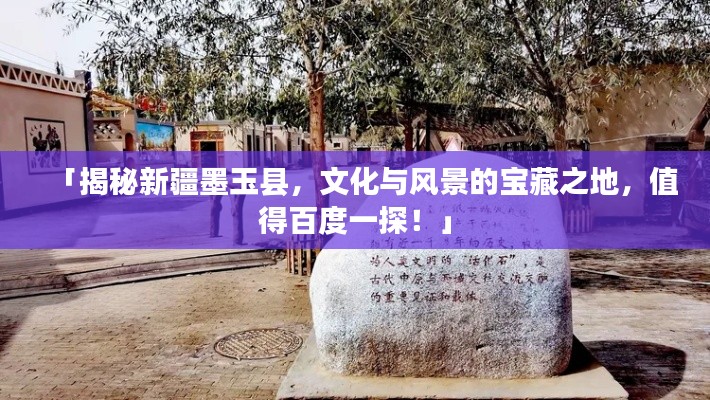 「揭秘新疆墨玉县，文化与风景的宝藏之地，值得百度一探！」