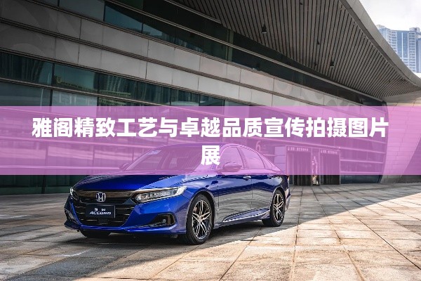 雅阁精致工艺与卓越品质宣传拍摄图片展