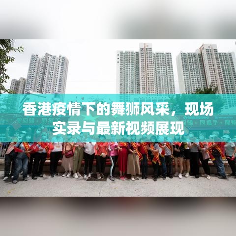 香港疫情下的舞狮风采，现场实录与最新视频展现