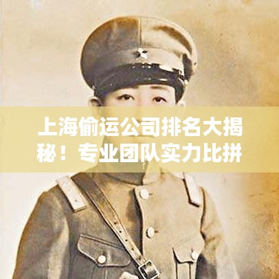 上海偷运公司排名大揭秘！专业团队实力比拼，服务质量大比拼榜单揭晓！