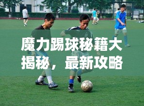 魔力踢球秘籍大揭秘，最新攻略大全！