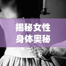 揭秘女性身体奥秘，专业科普文章带您了解女性器官的秘密