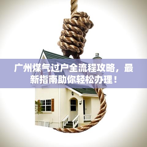 广州煤气过户全流程攻略，最新指南助你轻松办理！