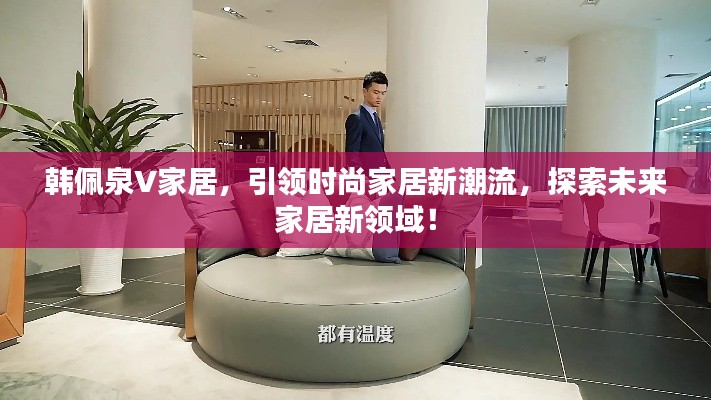 韩佩泉V家居，引领时尚家居新潮流，探索未来家居新领域！