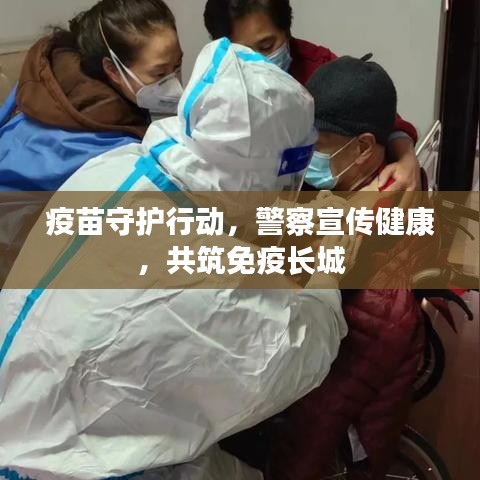 疫苗守护行动，警察宣传健康，共筑免疫长城