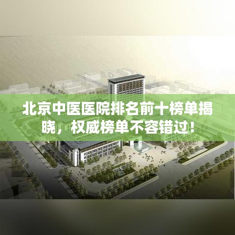 北京中医医院排名前十榜单揭晓，权威榜单不容错过！