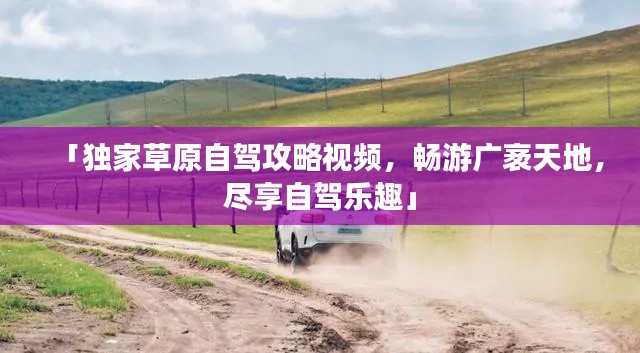 「独家草原自驾攻略视频，畅游广袤天地，尽享自驾乐趣」