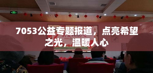7053公益专题报道，点亮希望之光，温暖人心