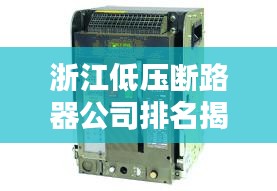 浙江低压断路器公司排名揭晓，权威榜单，不容错过！