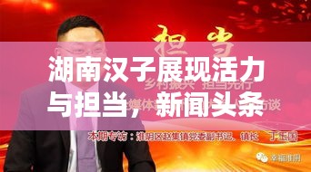湖南汉子展现活力与担当，新闻头条热议不断