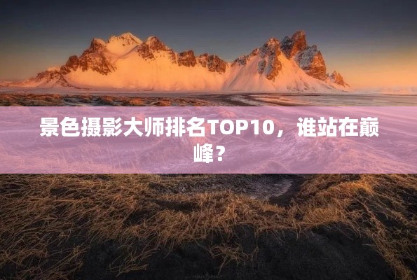 景色摄影大师排名TOP10，谁站在巅峰？
