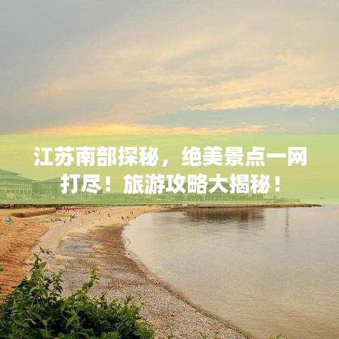 江苏南部探秘，绝美景点一网打尽！旅游攻略大揭秘！