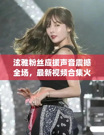泫雅粉丝应援声音震撼全场，最新视频合集火热来袭！