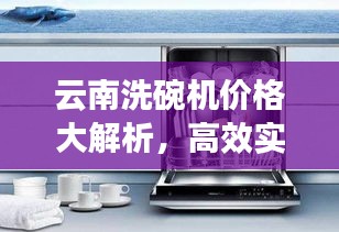 云南洗碗机价格大解析，高效实惠，不容错过！