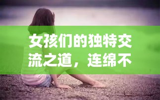 女孩们的独特交流之道，连绵不断的对话魅力