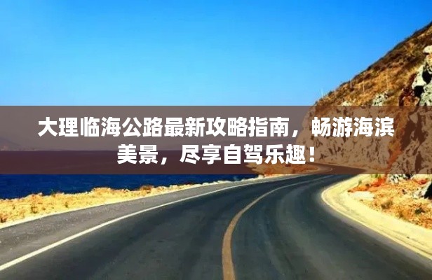 大理临海公路最新攻略指南，畅游海滨美景，尽享自驾乐趣！