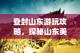 登封山东游玩攻略，探秘山东美景，尽享绝佳体验！
