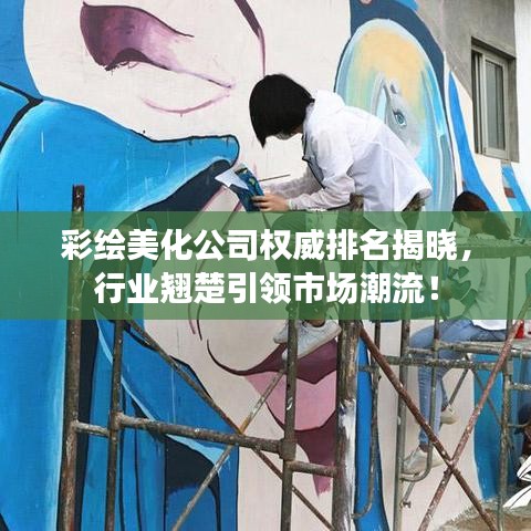 彩绘美化公司权威排名揭晓，行业翘楚引领市场潮流！