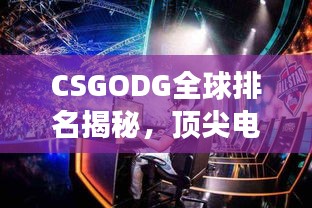 CSGODG全球排名揭秘，顶尖电竞强队的荣耀征程