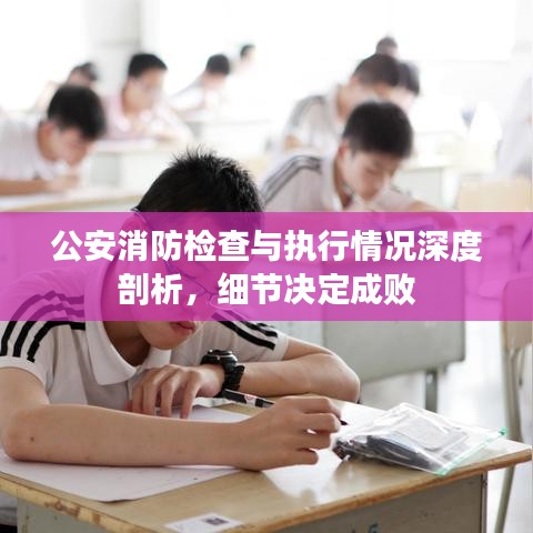 公安消防检查与执行情况深度剖析，细节决定成败