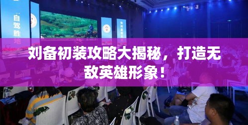 刘备初装攻略大揭秘，打造无敌英雄形象！