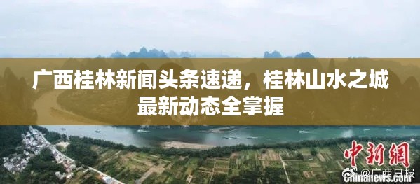广西桂林新闻头条速递，桂林山水之城最新动态全掌握