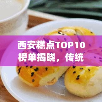 西安糕点TOP10榜单揭晓，传统美味探寻之旅不容错过