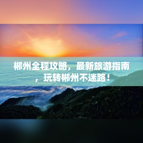 郴州全程攻略，最新旅游指南，玩转郴州不迷路！