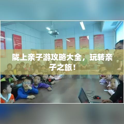 陇上亲子游攻略大全，玩转亲子之旅！