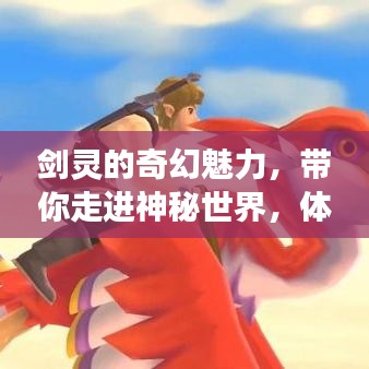 剑灵的奇幻魅力，带你走进神秘世界，体验非凡冒险之旅！