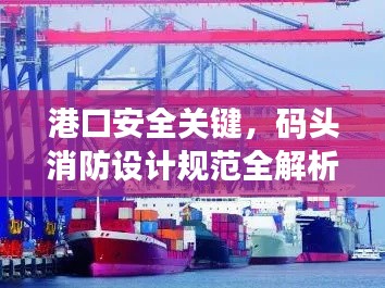 港口安全关键，码头消防设计规范全解析，保障港口安全无忧！