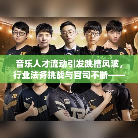 音乐人才流动引发跳槽风波，行业法务挑战与官司不断——揭秘背后的故事