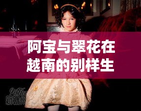 阿宝与翠花在越南的别样生活揭秘！