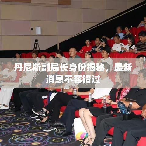 丹尼斯副局长身份揭秘，最新消息不容错过