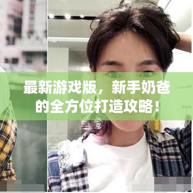 最新游戏版，新手奶爸的全方位打造攻略！