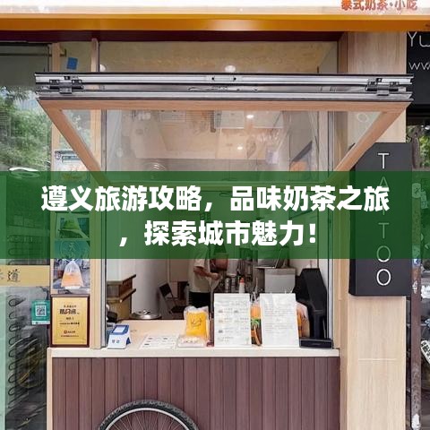 遵义旅游攻略，品味奶茶之旅，探索城市魅力！