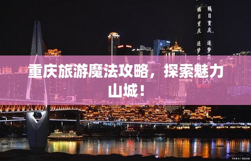 重庆旅游魔法攻略，探索魅力山城！