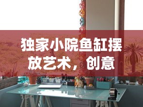 独家小院鱼缸摆放艺术，创意与实用并存