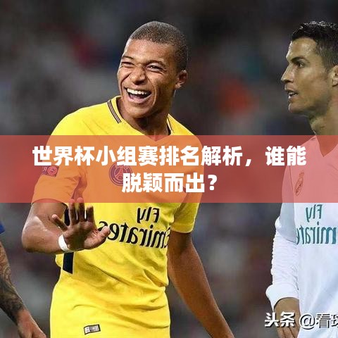 世界杯小组赛排名解析，谁能脱颖而出？